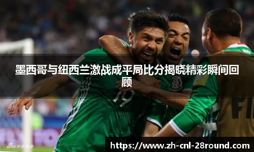 墨西哥与纽西兰激战成平局比分揭晓精彩瞬间回顾