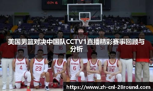美国男篮对决中国队CCTV1直播精彩赛事回顾与分析